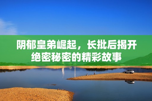 阴郁皇弟崛起，长批后揭开绝密秘密的精彩故事