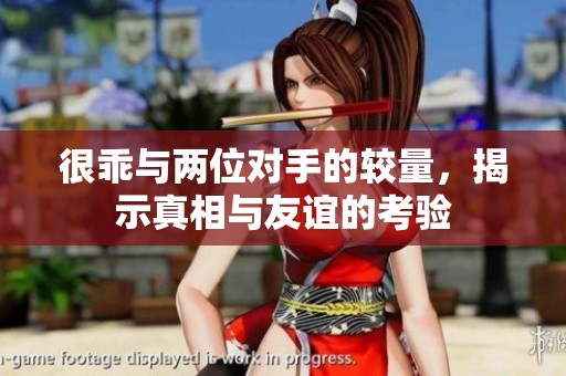 很乖与两位对手的较量，揭示真相与友谊的考验