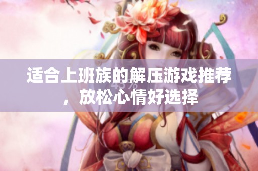 适合上班族的解压游戏推荐，放松心情好选择