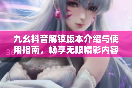 九幺抖音解锁版本介绍与使用指南，畅享无限精彩内容