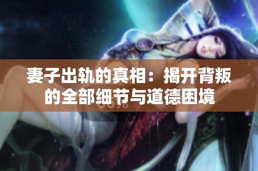 妻子出轨的真相：揭开背叛的全部细节与道德困境