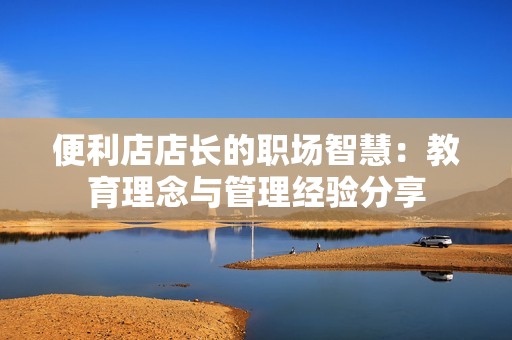 便利店店长的职场智慧：教育理念与管理经验分享