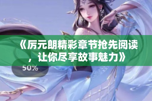 《厉元朗精彩章节抢先阅读，让你尽享故事魅力》