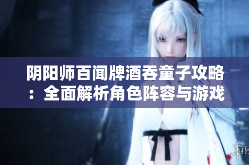 阴阳师百闻牌酒吞童子攻略：全面解析角色阵容与游戏策略
