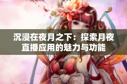 沉浸在夜月之下：探索月夜直播应用的魅力与功能