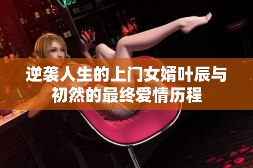 逆袭人生的上门女婿叶辰与初然的最终爱情历程