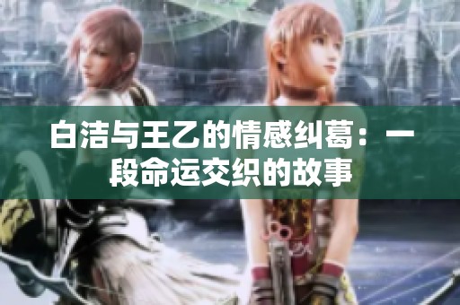 白洁与王乙的情感纠葛：一段命运交织的故事