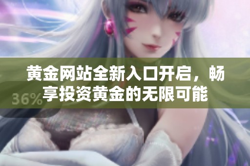 黄金网站全新入口开启，畅享投资黄金的无限可能