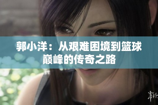 郭小洋：从艰难困境到篮球巅峰的传奇之路