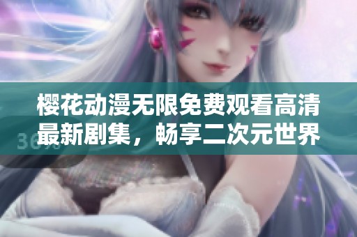 樱花动漫无限免费观看高清最新剧集，畅享二次元世界精彩内容