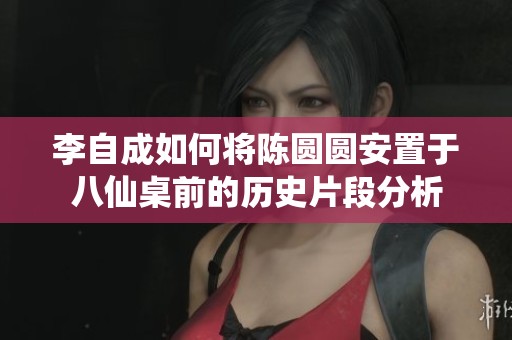 李自成如何将陈圆圆安置于八仙桌前的历史片段分析