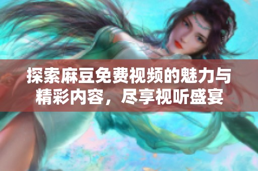 探索麻豆免费视频的魅力与精彩内容，尽享视听盛宴