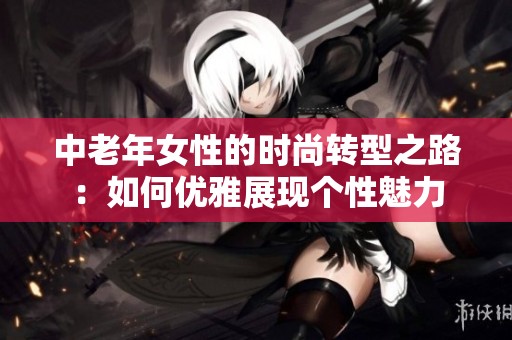 中老年女性的时尚转型之路：如何优雅展现个性魅力