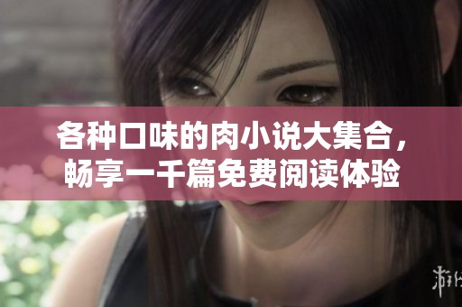 各种口味的肉小说大集合，畅享一千篇免费阅读体验