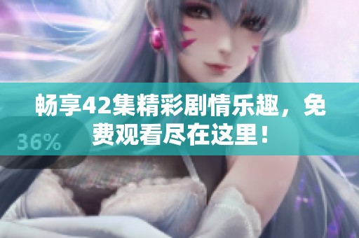 畅享42集精彩剧情乐趣，免费观看尽在这里！