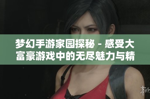 梦幻手游家园探秘 - 感受大富豪游戏中的无尽魅力与精彩生活
