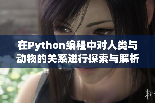 在Python编程中对人类与动物的关系进行探索与解析