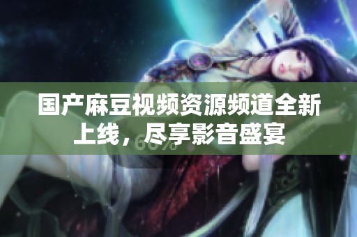 国产麻豆视频资源频道全新上线，尽享影音盛宴