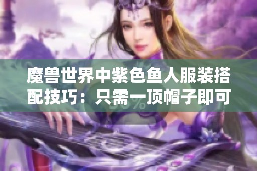 魔兽世界中紫色鱼人服装搭配技巧：只需一顶帽子即可完美搭配
