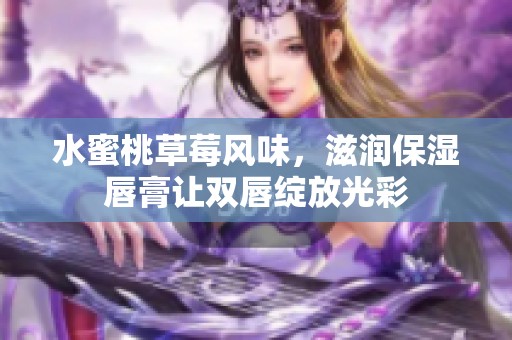水蜜桃草莓风味，滋润保湿唇膏让双唇绽放光彩