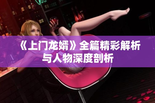 《上门龙婿》全篇精彩解析与人物深度剖析
