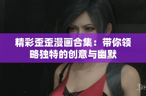 精彩歪歪漫画合集：带你领略独特的创意与幽默