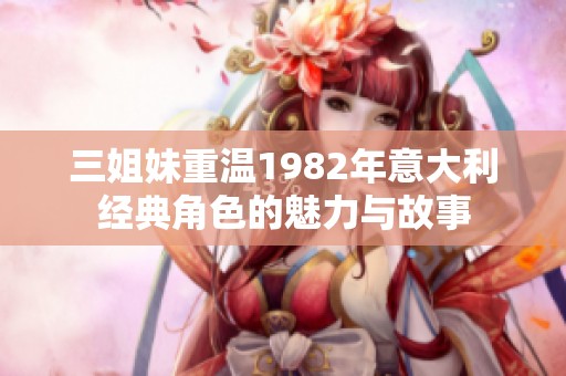 三姐妹重温1982年意大利经典角色的魅力与故事