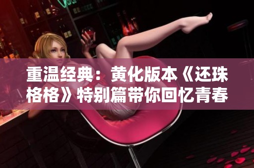 重温经典：黄化版本《还珠格格》特别篇带你回忆青春岁月