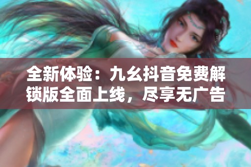 全新体验：九幺抖音免费解锁版全面上线，尽享无广告娱乐模式