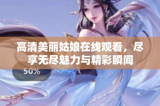 高清美丽姑娘在线观看，尽享无尽魅力与精彩瞬间