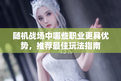 随机战场中哪些职业更具优势，推荐最佳玩法指南