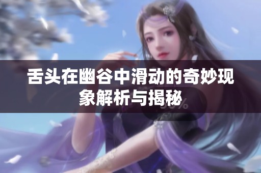 舌头在幽谷中滑动的奇妙现象解析与揭秘
