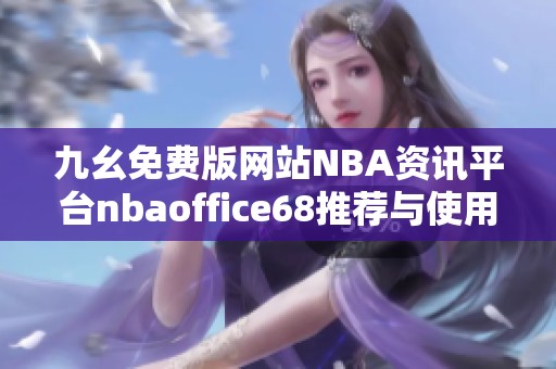 九幺免费版网站NBA资讯平台nbaoffice68推荐与使用指南