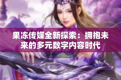 果冻传媒全新探索：拥抱未来的多元数字内容时代