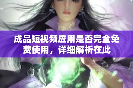 成品短视频应用是否完全免费使用，详细解析在此