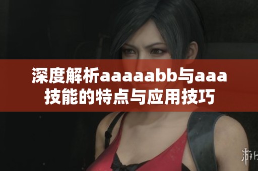 深度解析aaaaabb与aaa技能的特点与应用技巧