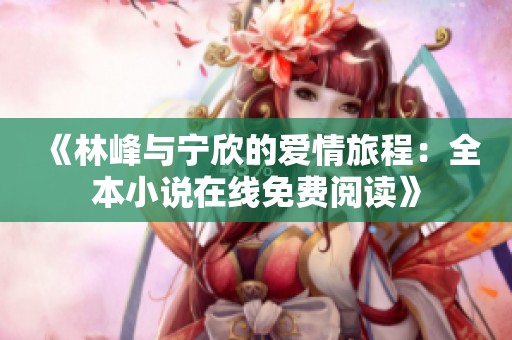 《林峰与宁欣的爱情旅程：全本小说在线免费阅读》