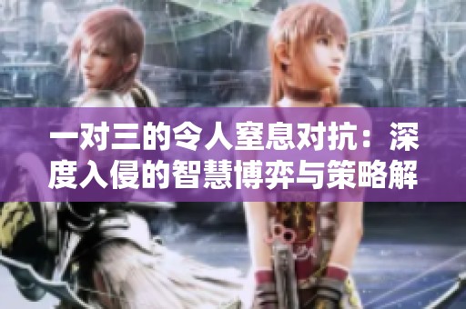 一对三的令人窒息对抗：深度入侵的智慧博弈与策略解析