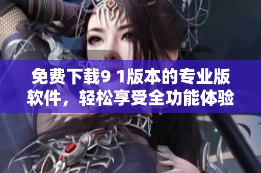 免费下载9 1版本的专业版软件，轻松享受全功能体验