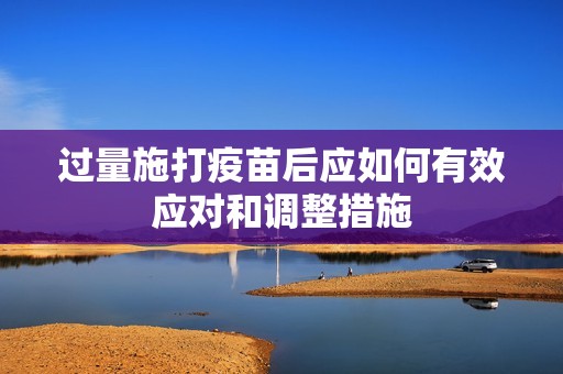 过量施打疫苗后应如何有效应对和调整措施