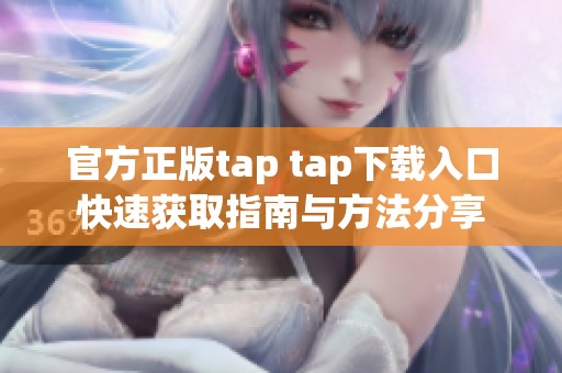 官方正版tap tap下载入口快速获取指南与方法分享