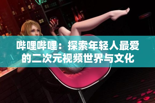 哔哩哔哩：探索年轻人最爱的二次元视频世界与文化