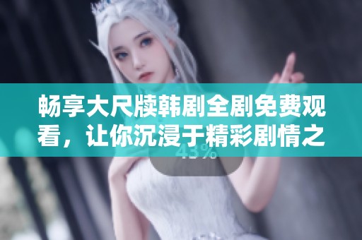 畅享大尺牍韩剧全剧免费观看，让你沉浸于精彩剧情之中