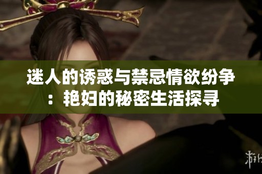 迷人的诱惑与禁忌情欲纷争：艳妇的秘密生活探寻