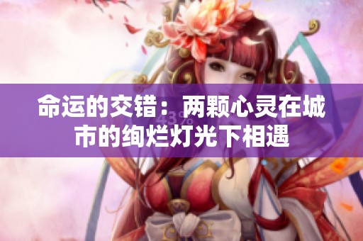 命运的交错：两颗心灵在城市的绚烂灯光下相遇