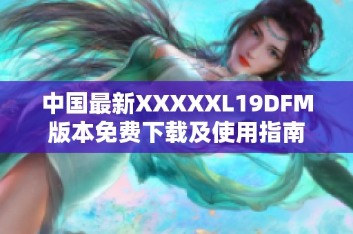中国最新XXXXXL19DFM版本免费下载及使用指南