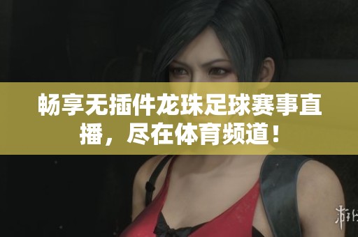 畅享无插件龙珠足球赛事直播，尽在体育频道！
