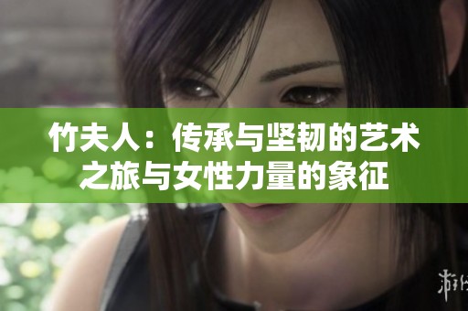竹夫人：传承与坚韧的艺术之旅与女性力量的象征