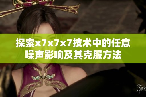 探索x7x7x7技术中的任意噪声影响及其克服方法