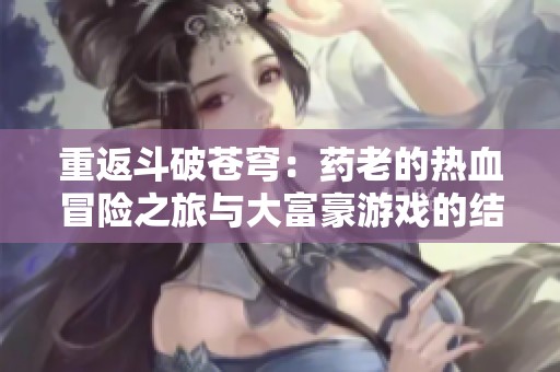 重返斗破苍穹：药老的热血冒险之旅与大富豪游戏的结合